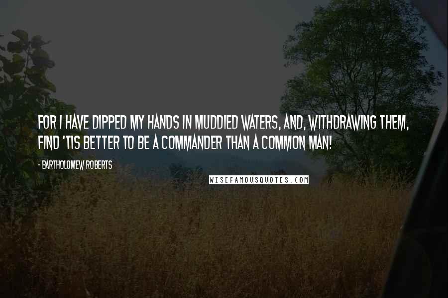 Bartholomew Roberts Quotes: For I have dipped my hands in muddied waters, and, withdrawing them, find 'tis better to be a commander than a common man!