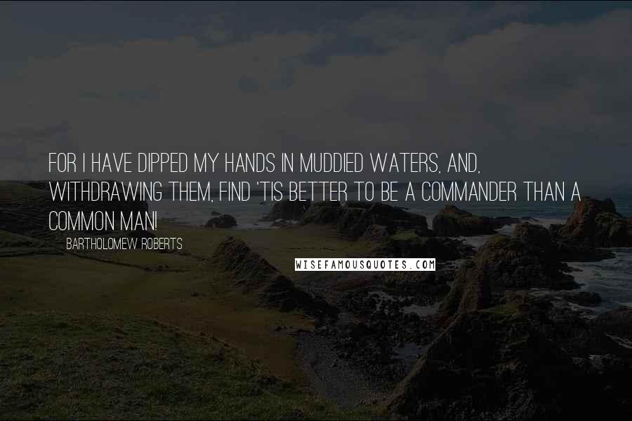 Bartholomew Roberts Quotes: For I have dipped my hands in muddied waters, and, withdrawing them, find 'tis better to be a commander than a common man!