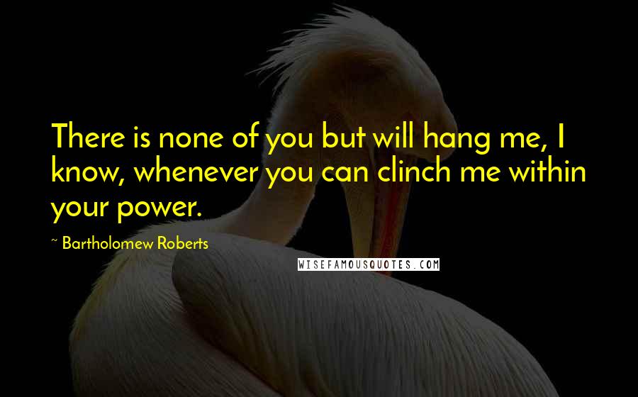 Bartholomew Roberts Quotes: There is none of you but will hang me, I know, whenever you can clinch me within your power.