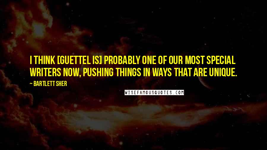 Bartlett Sher Quotes: I think [Guettel is] probably one of our most special writers now, pushing things in ways that are unique.