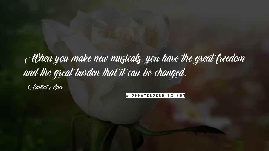Bartlett Sher Quotes: When you make new musicals, you have the great freedom and the great burden that it can be changed.