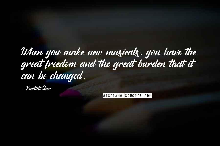 Bartlett Sher Quotes: When you make new musicals, you have the great freedom and the great burden that it can be changed.