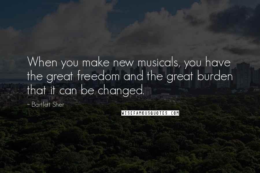 Bartlett Sher Quotes: When you make new musicals, you have the great freedom and the great burden that it can be changed.