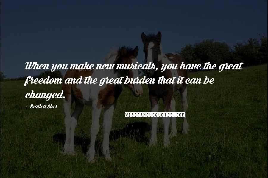 Bartlett Sher Quotes: When you make new musicals, you have the great freedom and the great burden that it can be changed.