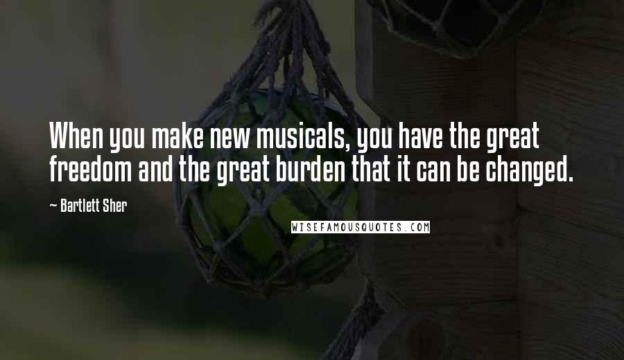 Bartlett Sher Quotes: When you make new musicals, you have the great freedom and the great burden that it can be changed.
