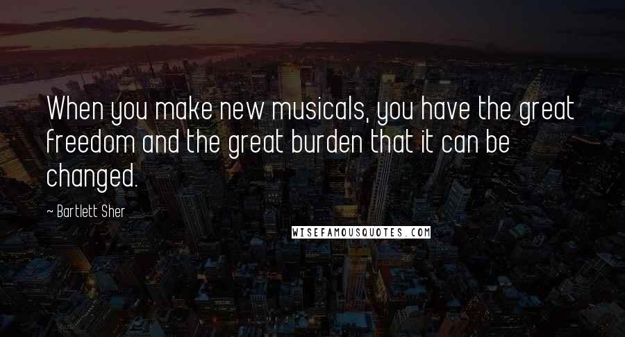 Bartlett Sher Quotes: When you make new musicals, you have the great freedom and the great burden that it can be changed.