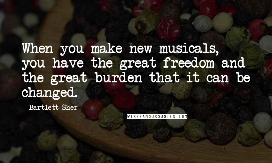 Bartlett Sher Quotes: When you make new musicals, you have the great freedom and the great burden that it can be changed.