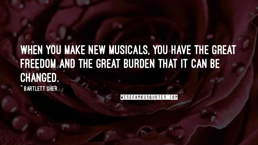 Bartlett Sher Quotes: When you make new musicals, you have the great freedom and the great burden that it can be changed.