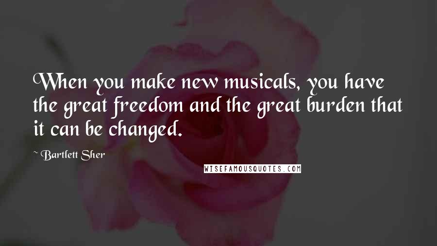 Bartlett Sher Quotes: When you make new musicals, you have the great freedom and the great burden that it can be changed.