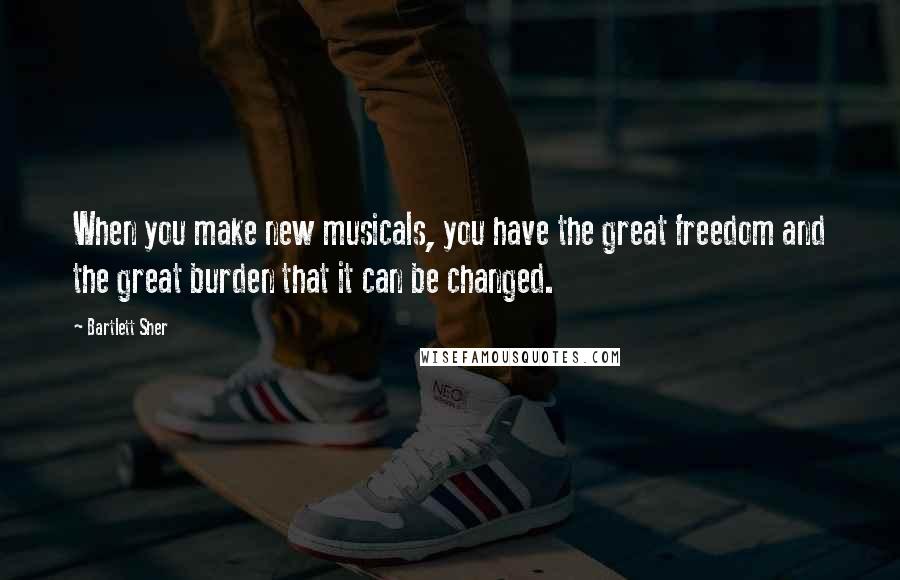 Bartlett Sher Quotes: When you make new musicals, you have the great freedom and the great burden that it can be changed.