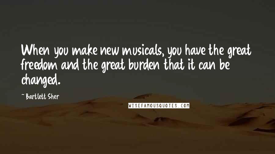 Bartlett Sher Quotes: When you make new musicals, you have the great freedom and the great burden that it can be changed.