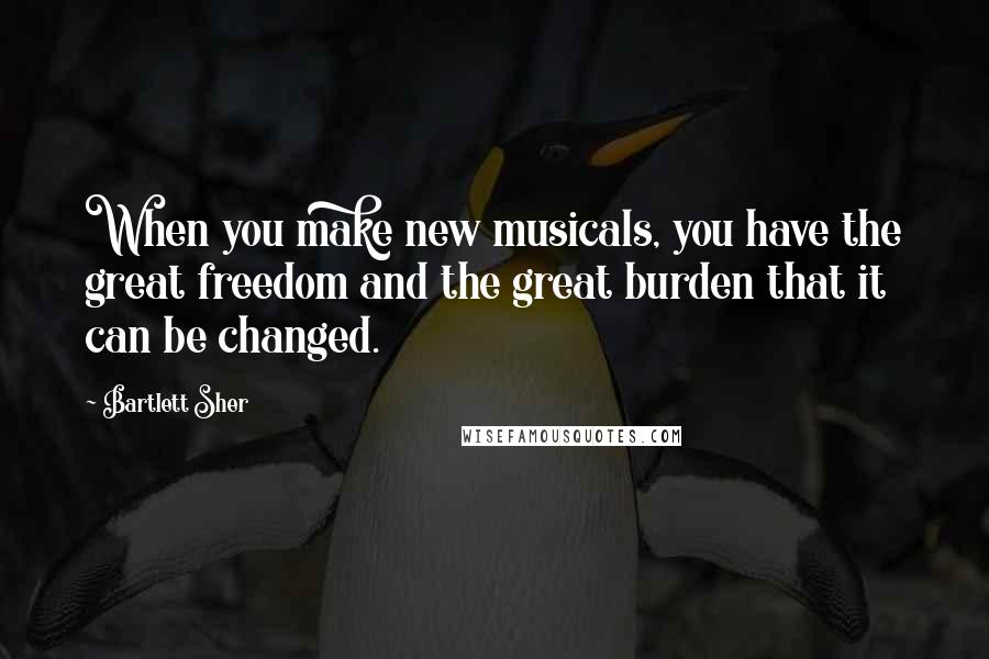 Bartlett Sher Quotes: When you make new musicals, you have the great freedom and the great burden that it can be changed.