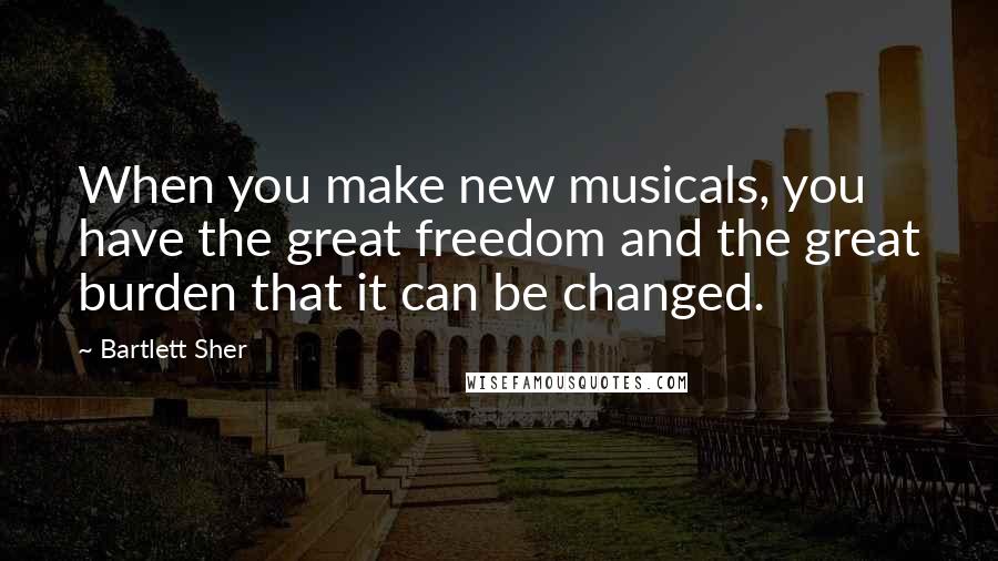 Bartlett Sher Quotes: When you make new musicals, you have the great freedom and the great burden that it can be changed.