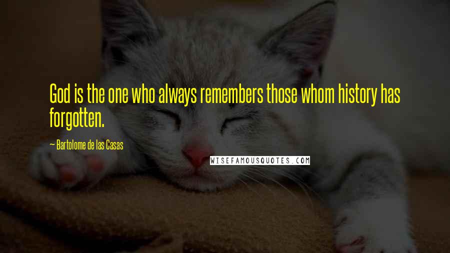 Bartolome De Las Casas Quotes: God is the one who always remembers those whom history has forgotten.