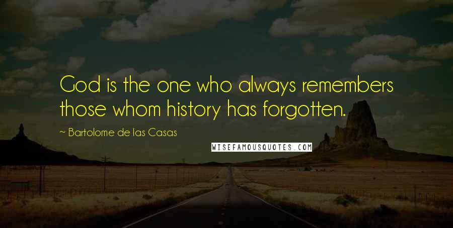 Bartolome De Las Casas Quotes: God is the one who always remembers those whom history has forgotten.