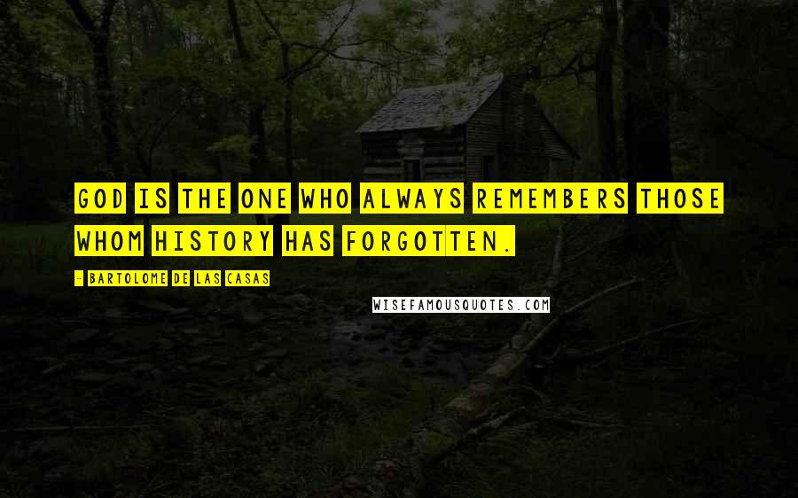 Bartolome De Las Casas Quotes: God is the one who always remembers those whom history has forgotten.