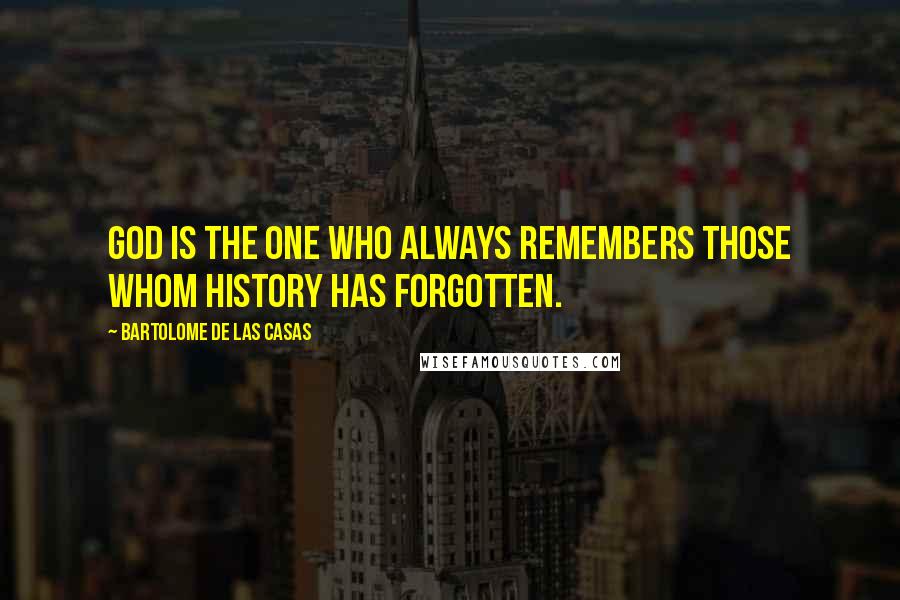 Bartolome De Las Casas Quotes: God is the one who always remembers those whom history has forgotten.