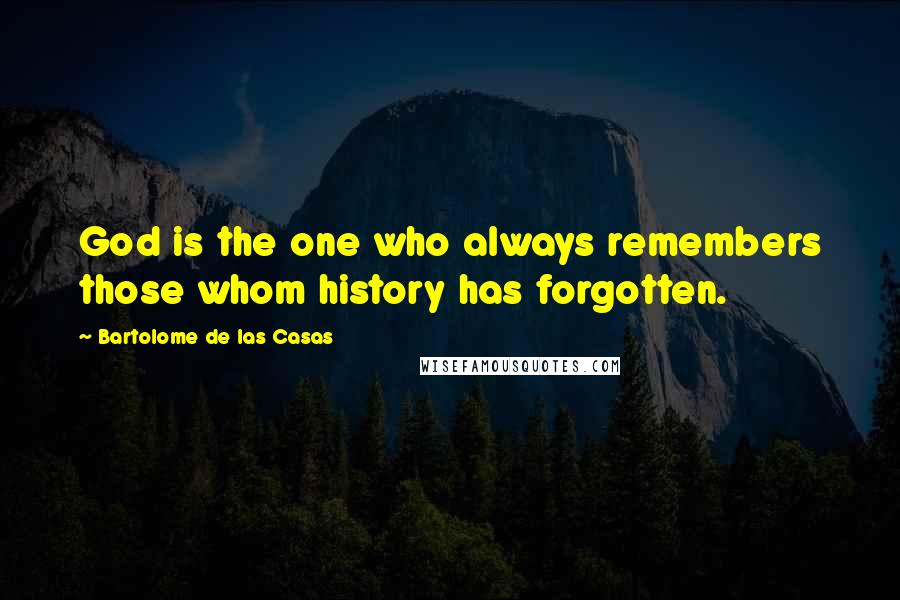 Bartolome De Las Casas Quotes: God is the one who always remembers those whom history has forgotten.