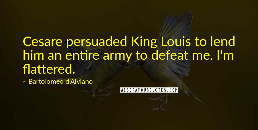 Bartolomeo D'Alviano Quotes: Cesare persuaded King Louis to lend him an entire army to defeat me. I'm flattered.