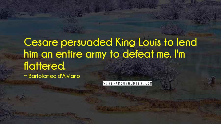 Bartolomeo D'Alviano Quotes: Cesare persuaded King Louis to lend him an entire army to defeat me. I'm flattered.