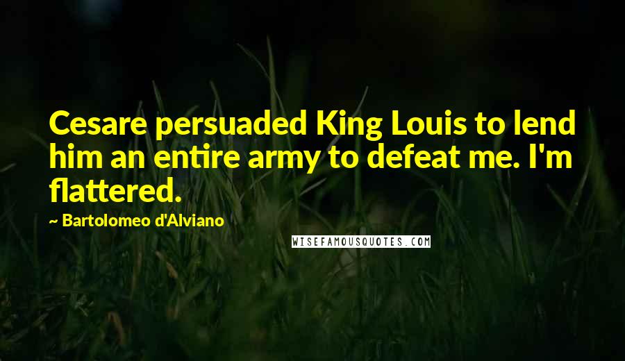 Bartolomeo D'Alviano Quotes: Cesare persuaded King Louis to lend him an entire army to defeat me. I'm flattered.