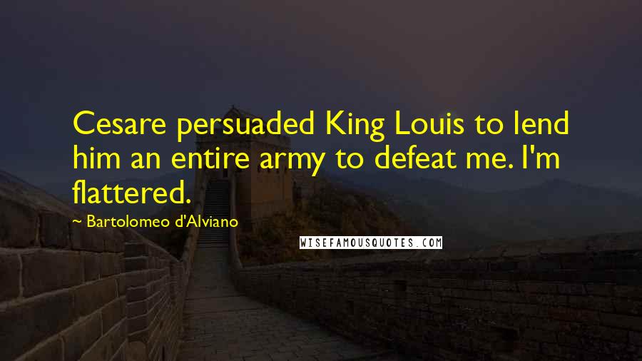 Bartolomeo D'Alviano Quotes: Cesare persuaded King Louis to lend him an entire army to defeat me. I'm flattered.