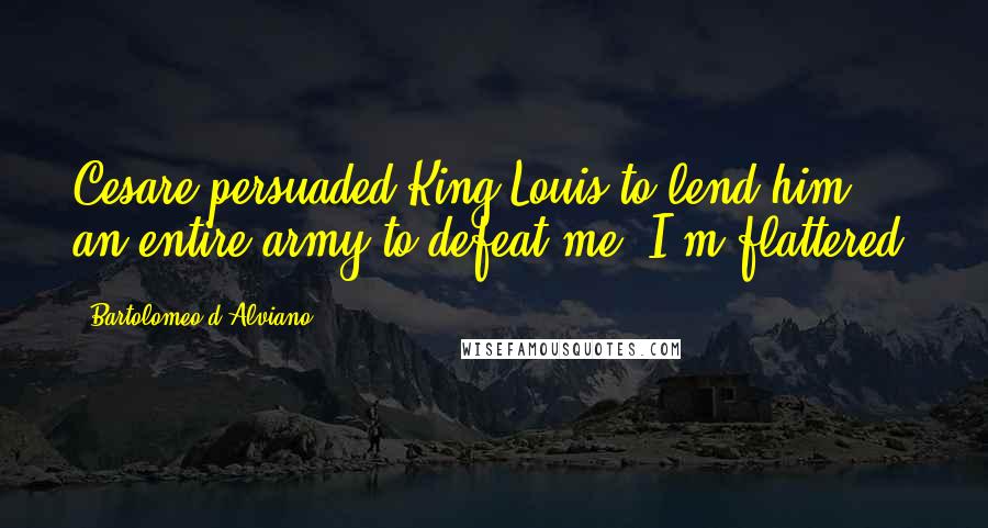 Bartolomeo D'Alviano Quotes: Cesare persuaded King Louis to lend him an entire army to defeat me. I'm flattered.