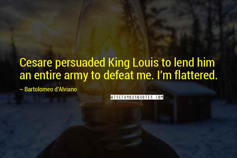 Bartolomeo D'Alviano Quotes: Cesare persuaded King Louis to lend him an entire army to defeat me. I'm flattered.