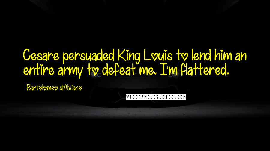 Bartolomeo D'Alviano Quotes: Cesare persuaded King Louis to lend him an entire army to defeat me. I'm flattered.