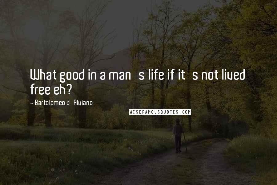 Bartolomeo D'Alviano Quotes: What good in a man's life if it's not lived free eh?