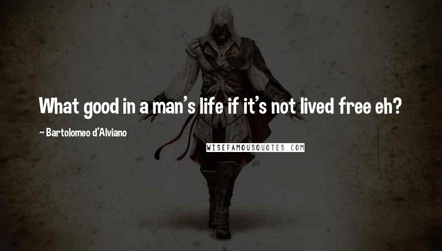 Bartolomeo D'Alviano Quotes: What good in a man's life if it's not lived free eh?