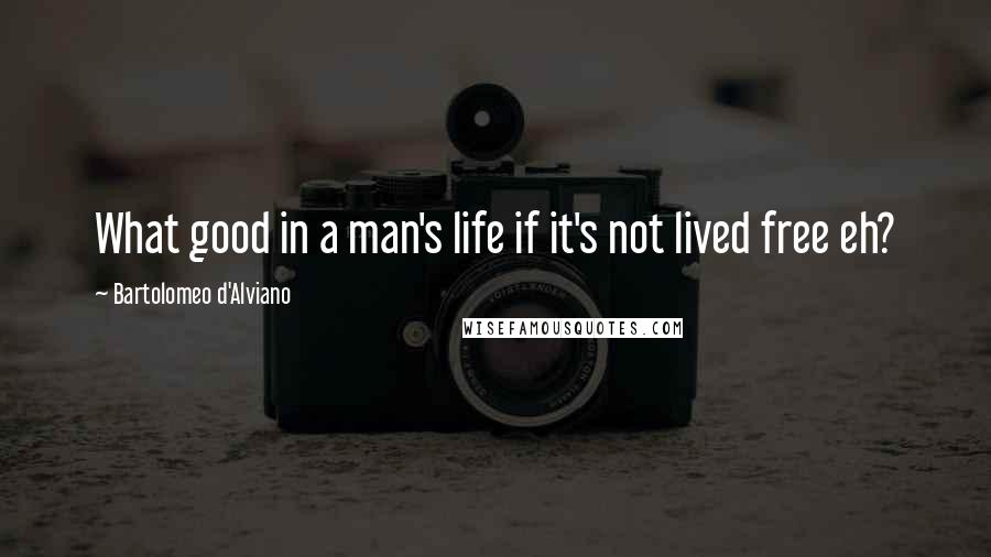 Bartolomeo D'Alviano Quotes: What good in a man's life if it's not lived free eh?