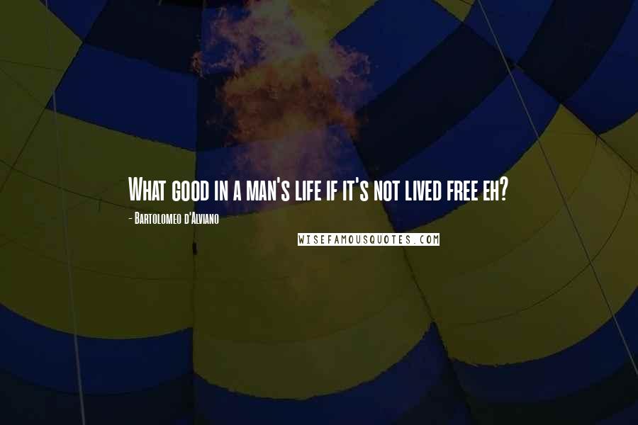 Bartolomeo D'Alviano Quotes: What good in a man's life if it's not lived free eh?