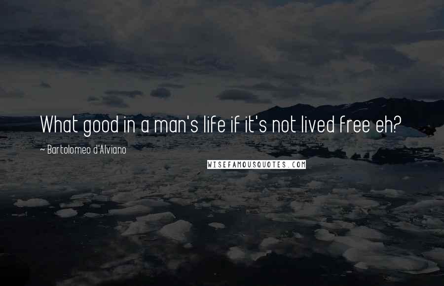 Bartolomeo D'Alviano Quotes: What good in a man's life if it's not lived free eh?