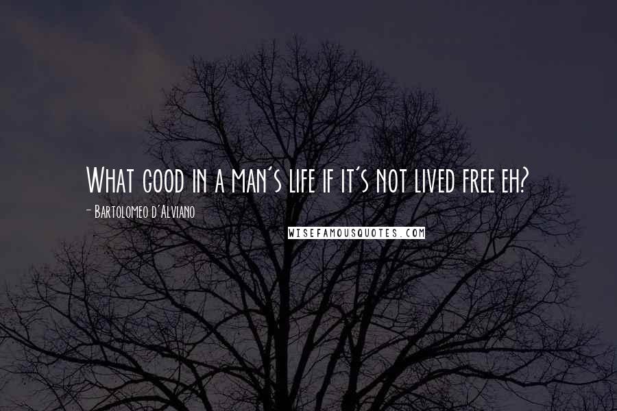Bartolomeo D'Alviano Quotes: What good in a man's life if it's not lived free eh?
