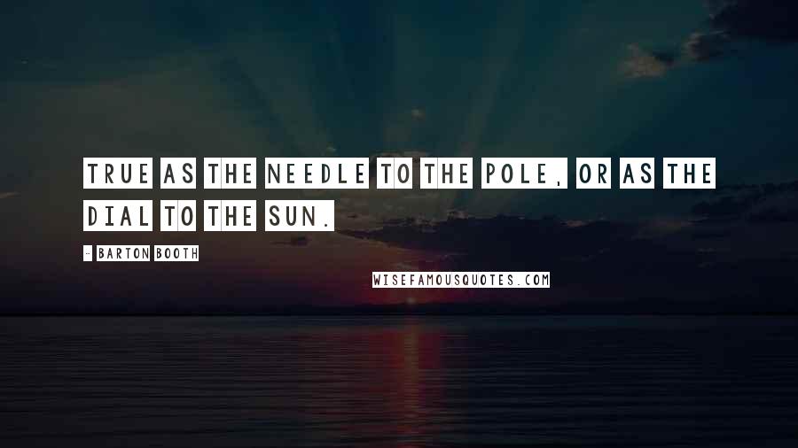Barton Booth Quotes: True as the needle to the pole, Or as the dial to the sun.