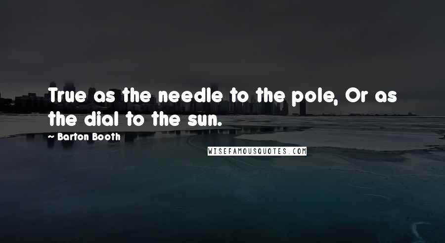Barton Booth Quotes: True as the needle to the pole, Or as the dial to the sun.