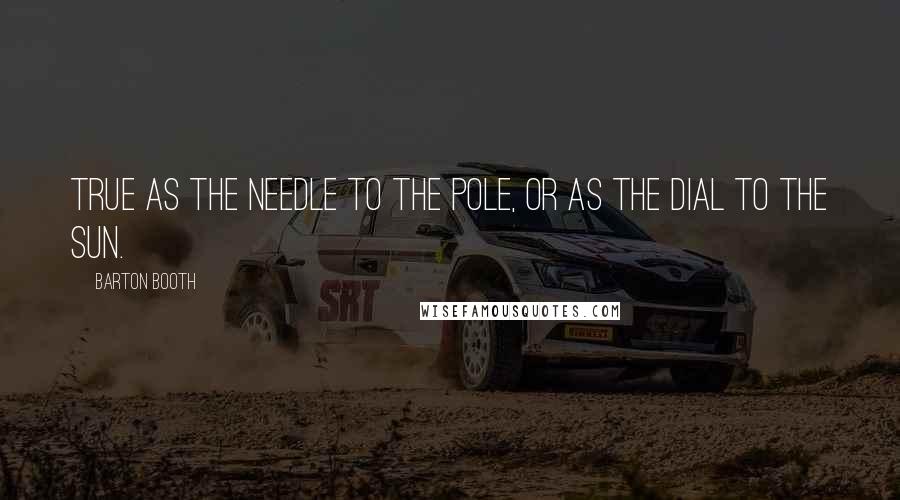 Barton Booth Quotes: True as the needle to the pole, Or as the dial to the sun.