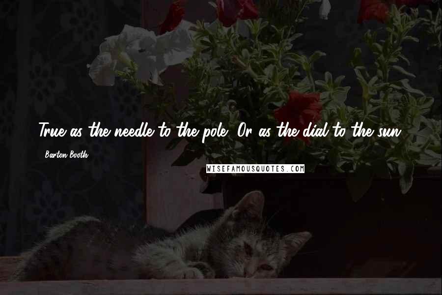 Barton Booth Quotes: True as the needle to the pole, Or as the dial to the sun.
