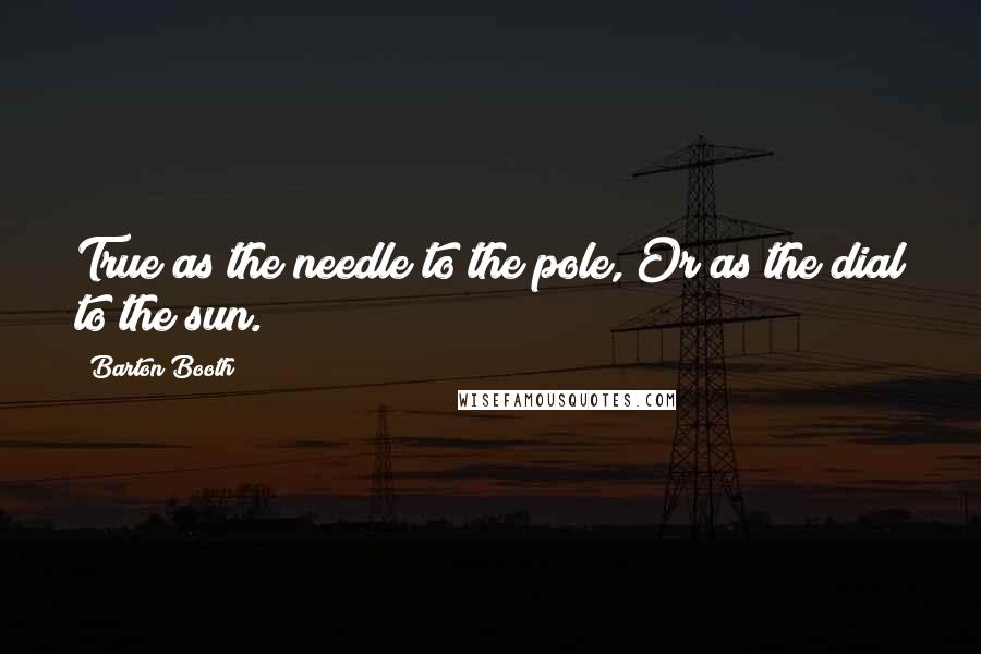 Barton Booth Quotes: True as the needle to the pole, Or as the dial to the sun.