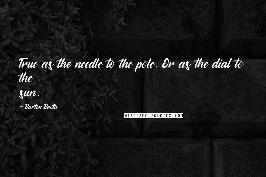 Barton Booth Quotes: True as the needle to the pole, Or as the dial to the sun.
