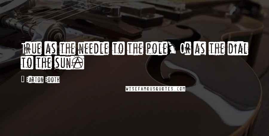 Barton Booth Quotes: True as the needle to the pole, Or as the dial to the sun.