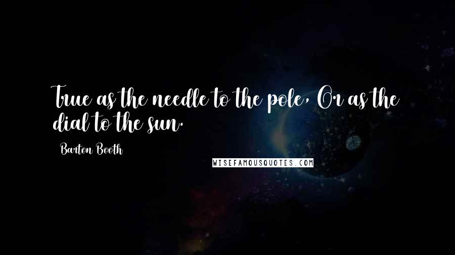 Barton Booth Quotes: True as the needle to the pole, Or as the dial to the sun.