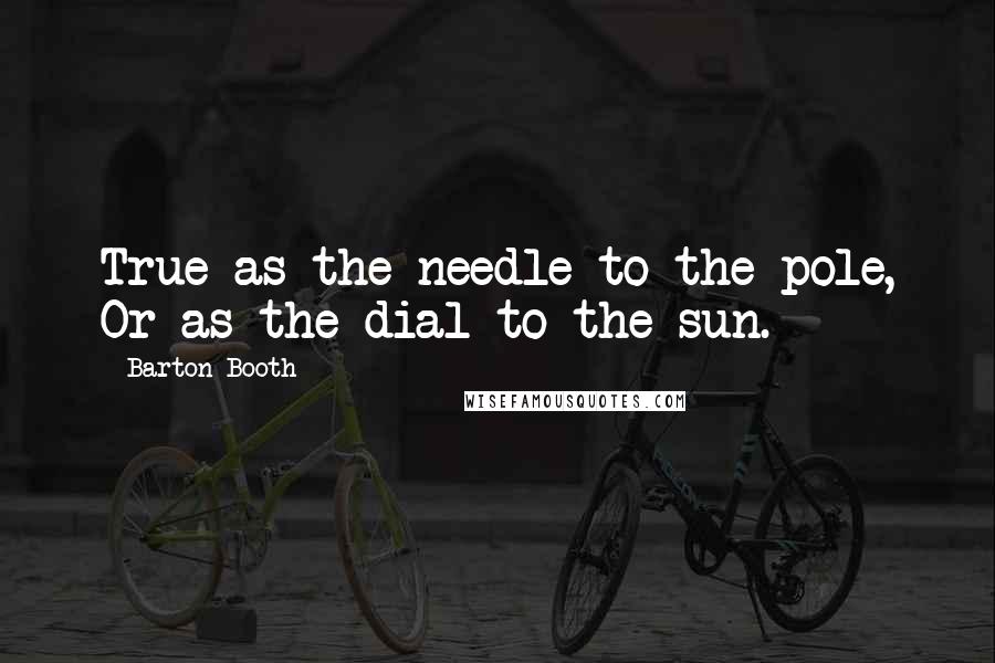 Barton Booth Quotes: True as the needle to the pole, Or as the dial to the sun.