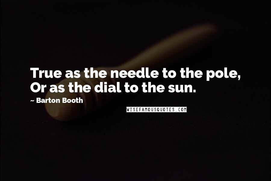 Barton Booth Quotes: True as the needle to the pole, Or as the dial to the sun.