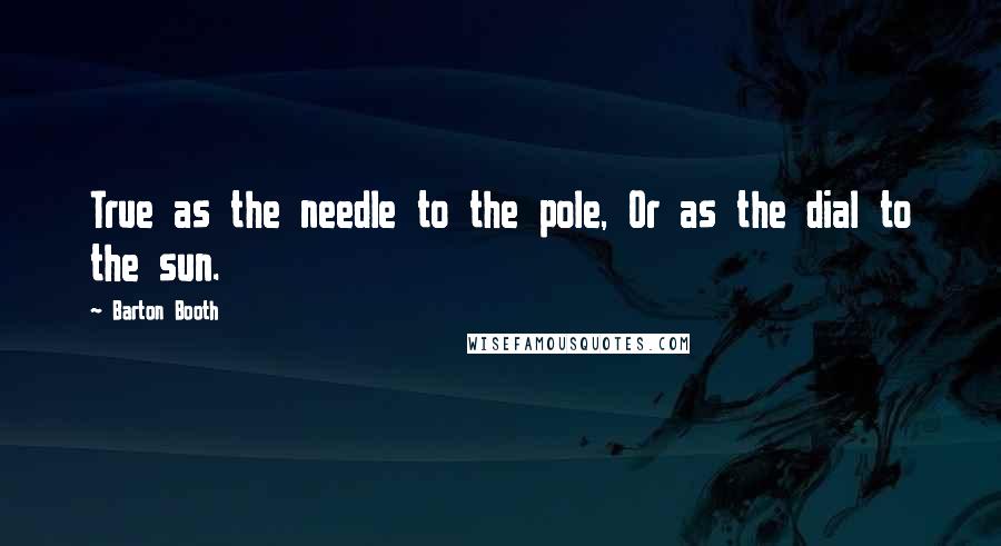 Barton Booth Quotes: True as the needle to the pole, Or as the dial to the sun.