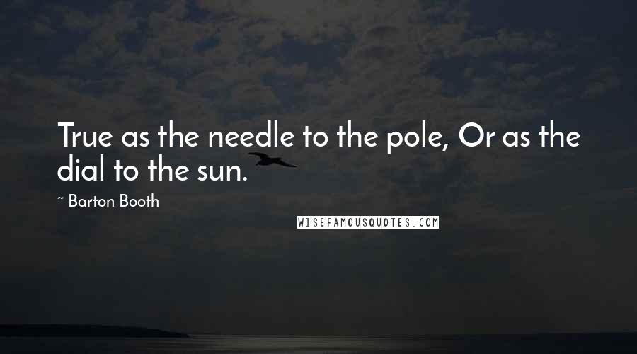 Barton Booth Quotes: True as the needle to the pole, Or as the dial to the sun.