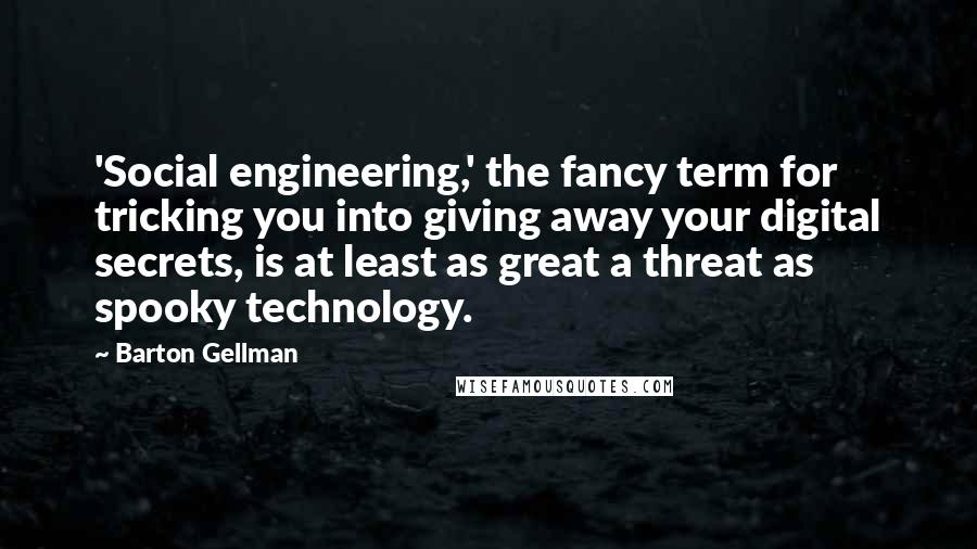 Barton Gellman Quotes: 'Social engineering,' the fancy term for tricking you into giving away your digital secrets, is at least as great a threat as spooky technology.