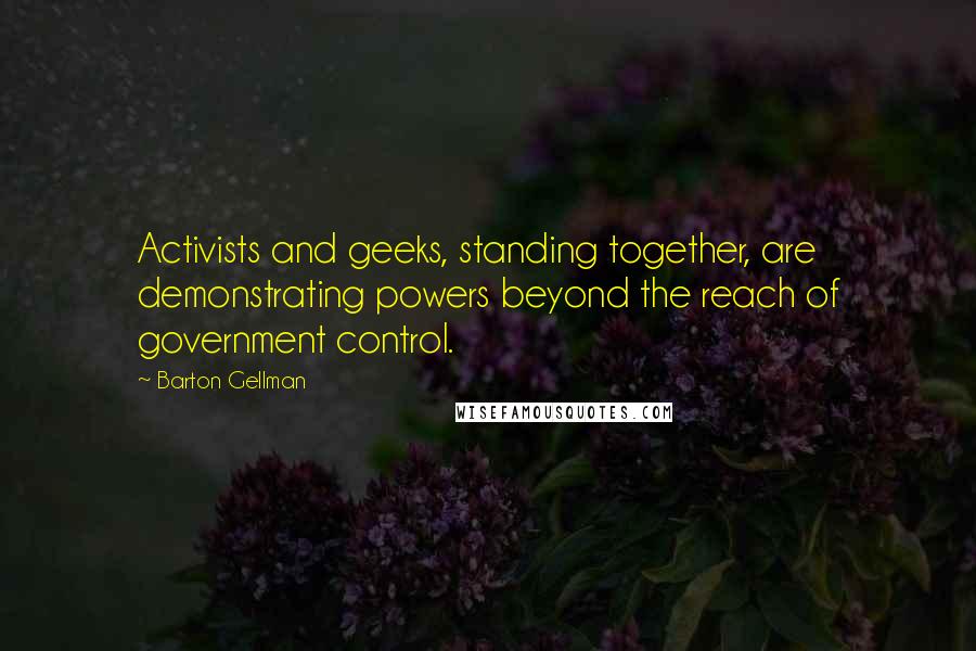 Barton Gellman Quotes: Activists and geeks, standing together, are demonstrating powers beyond the reach of government control.