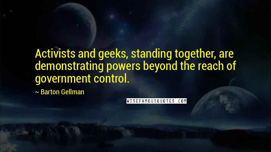 Barton Gellman Quotes: Activists and geeks, standing together, are demonstrating powers beyond the reach of government control.